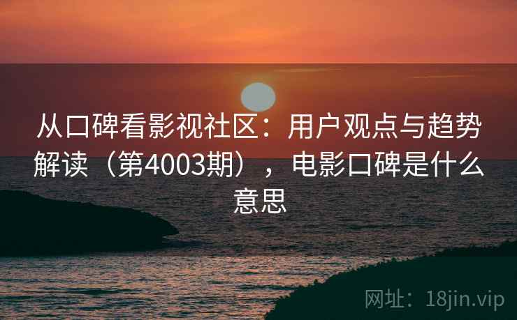 从口碑看影视社区:用户观点与趋势解读(第4003期),电影口碑是什么意思 第2张 从口碑看影视社区:用户观点与趋势解读(第4003期),电影口碑是什么意思 第2张