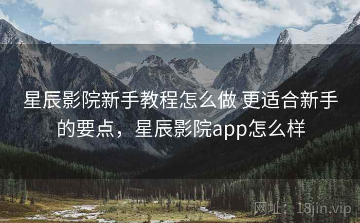 星辰影院新手教程怎么做 更适合新手的要点,星辰影院app怎么样 第2张 星辰影院新手教程怎么做 更适合新手的要点,星辰影院app怎么样 第2张