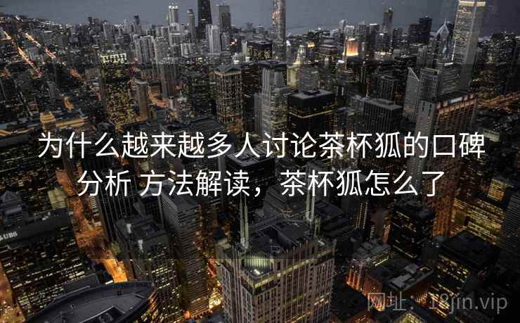为什么越来越多人讨论茶杯狐的口碑分析 方法解读,茶杯狐怎么了 第2张 为什么越来越多人讨论茶杯狐的口碑分析 方法解读,茶杯狐怎么了 第2张