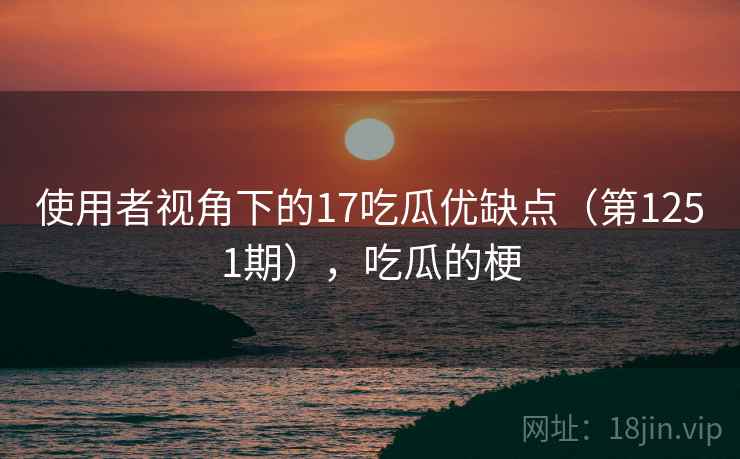 使用者视角下的17吃瓜优缺点（第1251期），吃瓜的梗  第2张