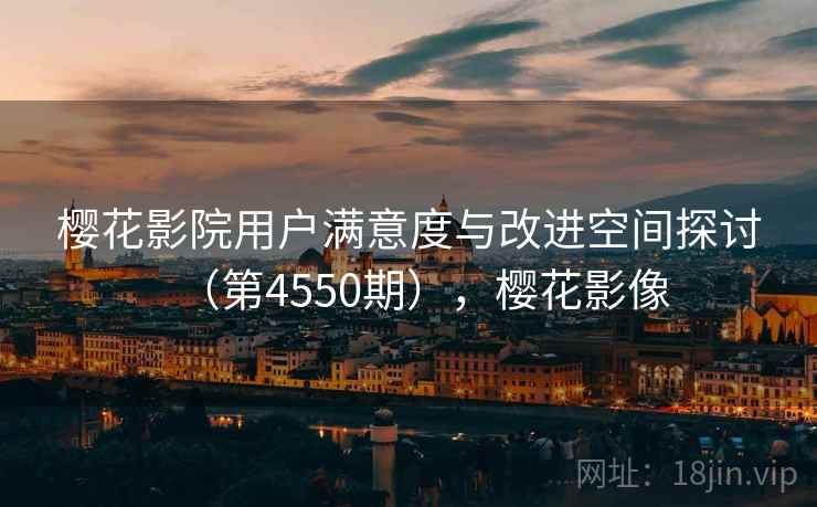 樱花影院用户满意度与改进空间探讨(第4550期),樱花影像 第2张 樱花影院用户满意度与改进空间探讨(第4550期),樱花影像 第2张