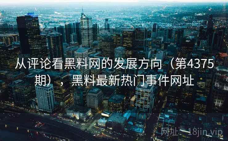 从评论看黑料网的发展方向（第4375期），黑料最新热门事件网址  第1张