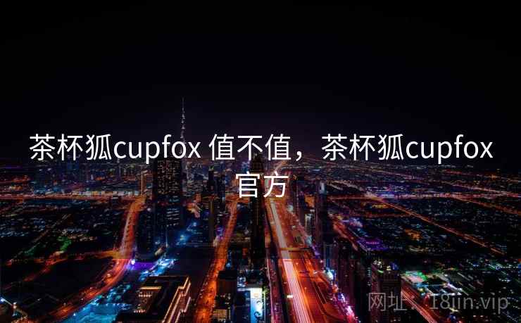 茶杯狐cupfox 值不值，茶杯狐cupfox官方  第2张