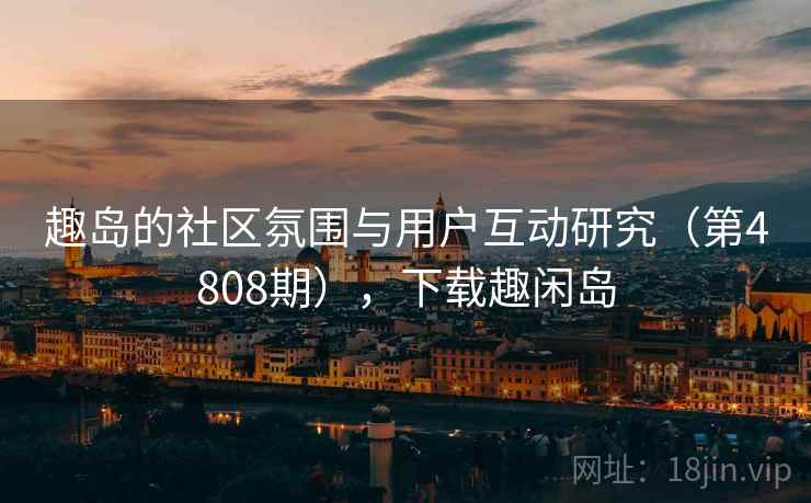趣岛的社区氛围与用户互动研究（第4808期），下载趣闲岛  第1张