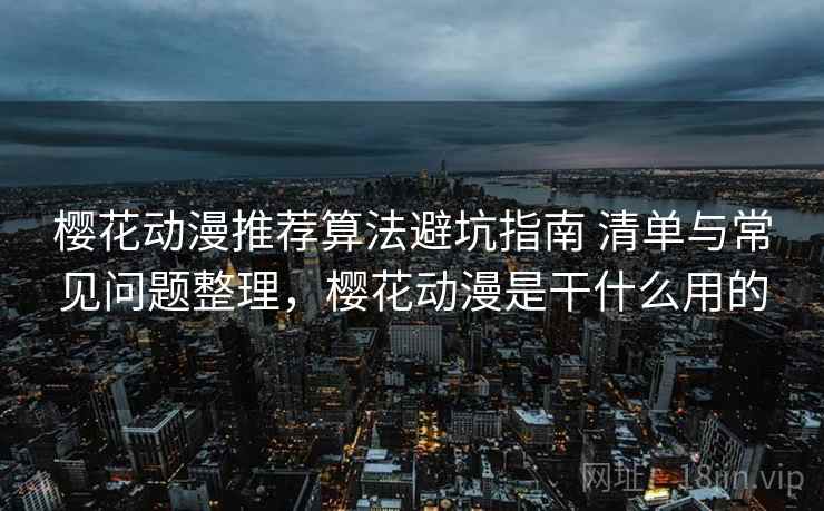 樱花动漫推荐算法避坑指南 清单与常见问题整理，樱花动漫是干什么用的  第2张