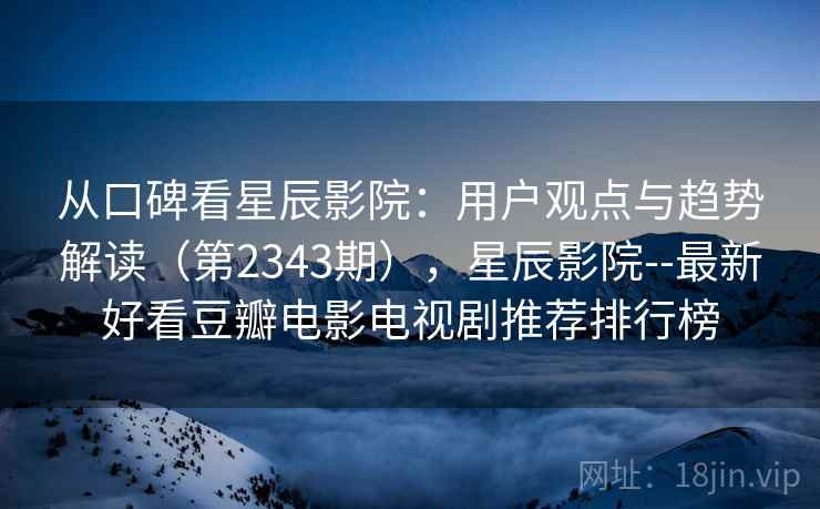 从口碑看星辰影院：用户观点与趋势解读（第2343期），星辰影院--最新好看豆瓣电影电视剧推荐排行榜  第1张