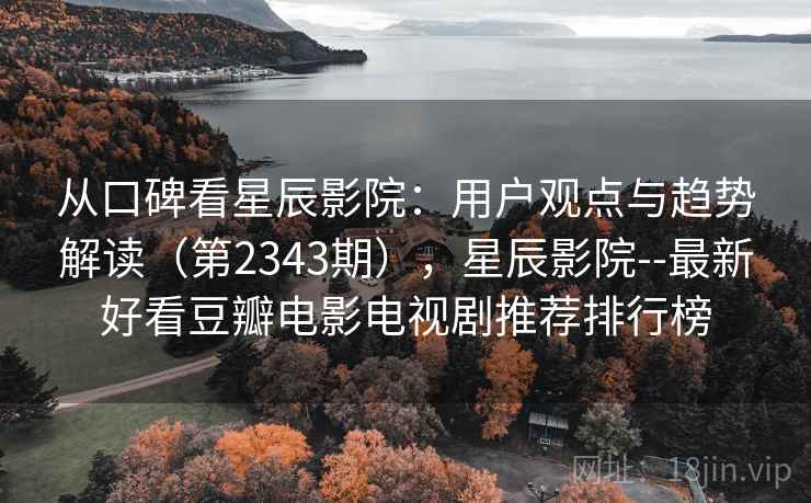 从口碑看星辰影院：用户观点与趋势解读（第2343期），星辰影院--最新好看豆瓣电影电视剧推荐排行榜  第2张