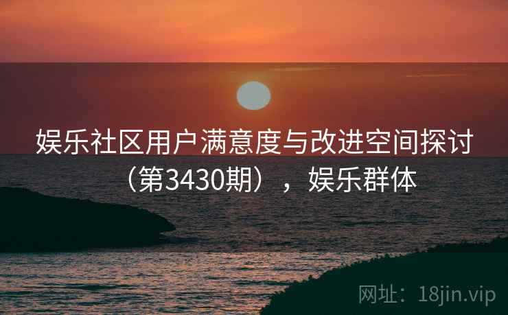 娱乐社区用户满意度与改进空间探讨（第3430期），娱乐群体  第1张