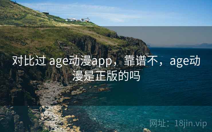 对比过 age动漫app，靠谱不，age动漫是正版的吗  第1张