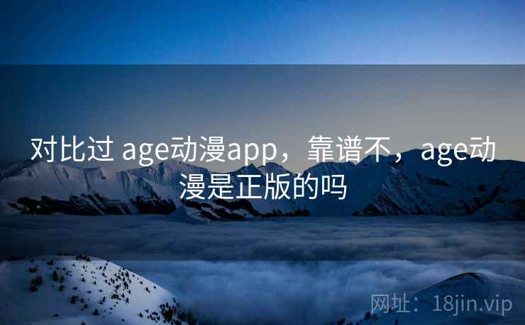 对比过 age动漫app，靠谱不，age动漫是正版的吗  第2张