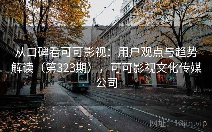 从口碑看可可影视：用户观点与趋势解读（第323期），可可影视文化传媒公司  第2张