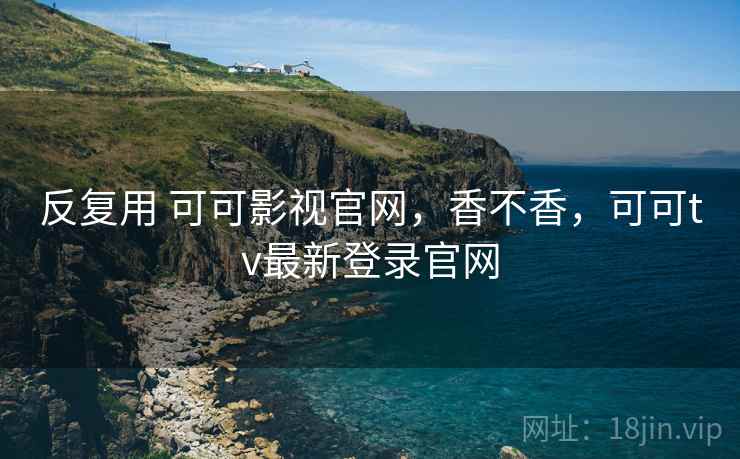 反复用 可可影视官网，香不香，可可tv最新登录官网  第2张