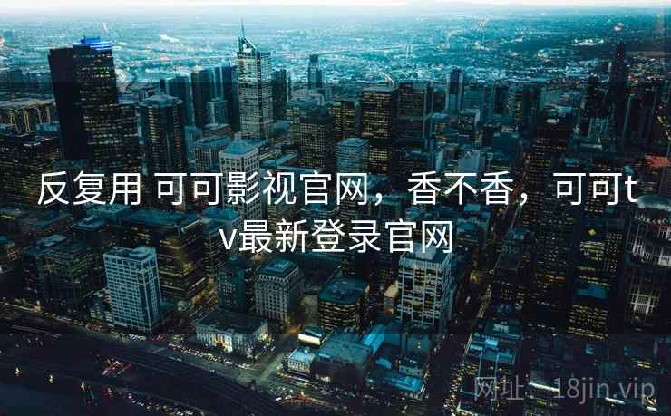 反复用 可可影视官网，香不香，可可tv最新登录官网  第1张