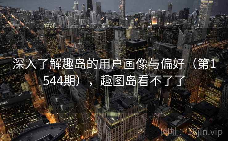 深入了解趣岛的用户画像与偏好（第1544期），趣图岛看不了了  第1张