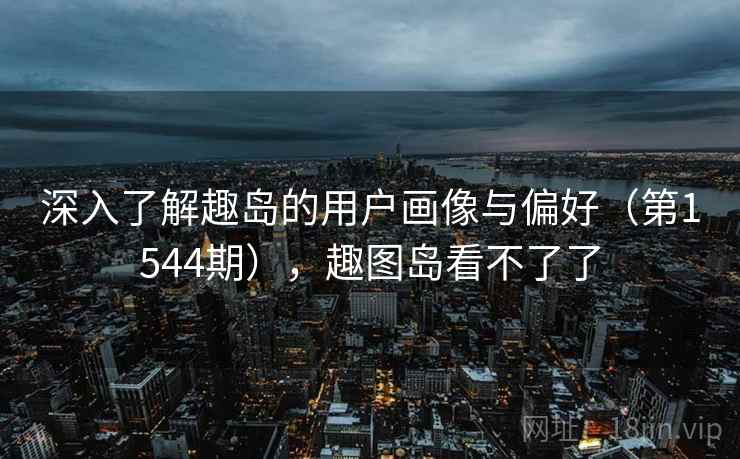 深入了解趣岛的用户画像与偏好（第1544期），趣图岛看不了了  第2张