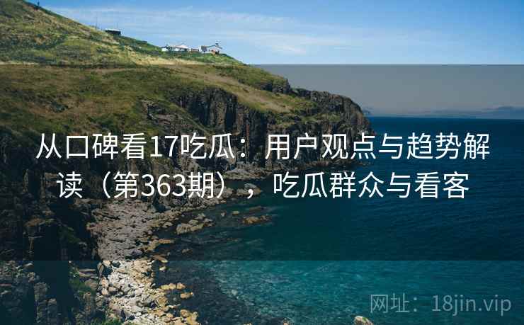 从口碑看17吃瓜：用户观点与趋势解读（第363期），吃瓜群众与看客  第2张