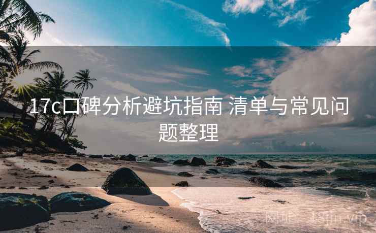 17c口碑分析避坑指南 清单与常见问题整理  第1张