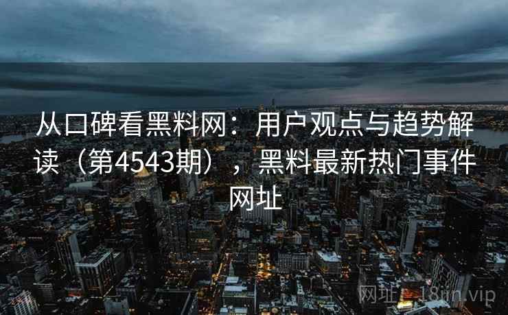 从口碑看黑料网：用户观点与趋势解读（第4543期），黑料最新热门事件网址  第1张