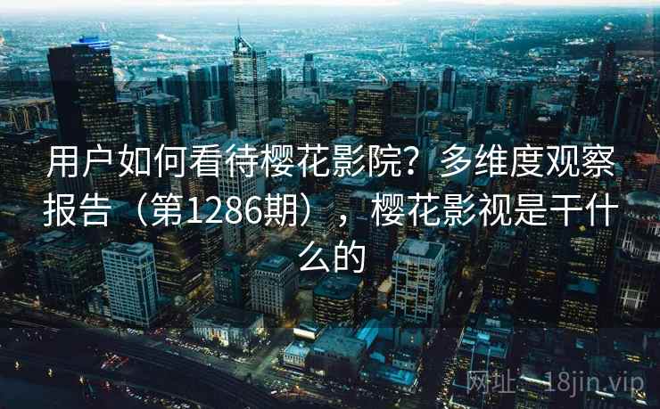 用户如何看待樱花影院？多维度观察报告（第1286期），樱花影视是干什么的  第2张