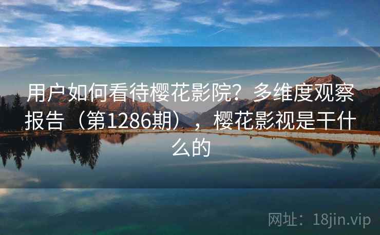 用户如何看待樱花影院？多维度观察报告（第1286期），樱花影视是干什么的  第1张