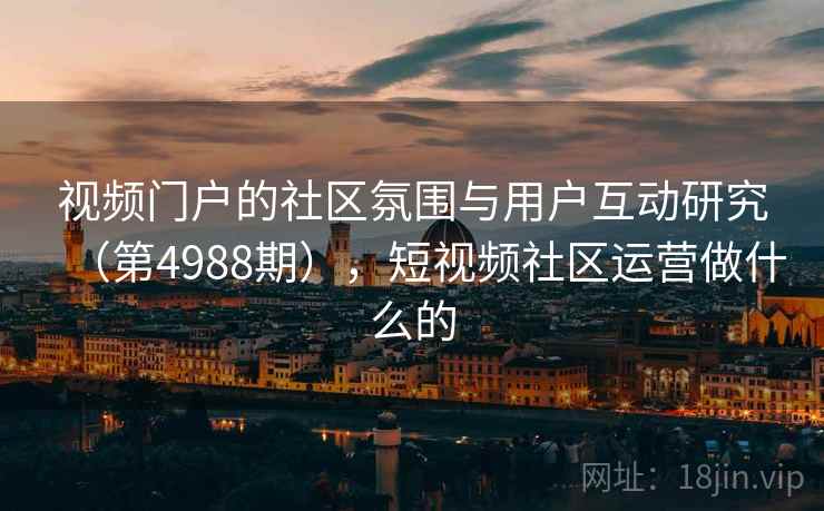 视频门户的社区氛围与用户互动研究（第4988期），短视频社区运营做什么的  第1张