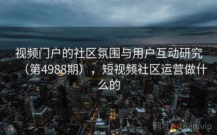 视频门户的社区氛围与用户互动研究（第4988期），短视频社区运营做什么的  第2张