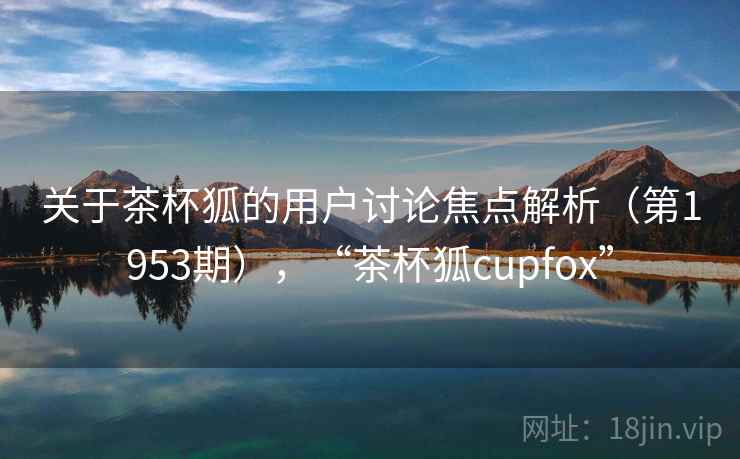 关于茶杯狐的用户讨论焦点解析（第1953期），“茶杯狐cupfox”  第2张