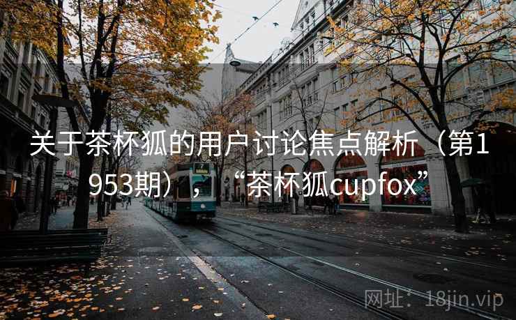 关于茶杯狐的用户讨论焦点解析（第1953期），“茶杯狐cupfox”  第1张