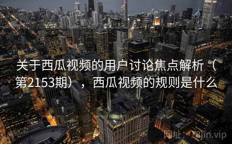 关于西瓜视频的用户讨论焦点解析（第2153期），西瓜视频的规则是什么  第1张