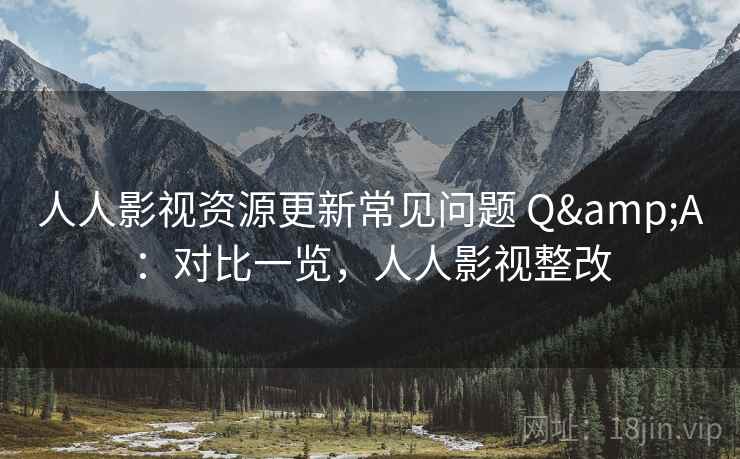 人人影视资源更新常见问题 Q&A：对比一览，人人影视整改  第2张