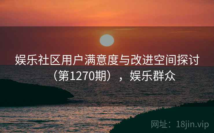 娱乐社区用户满意度与改进空间探讨(第1270期),娱乐群众 第2张 娱乐社区用户满意度与改进空间探讨(第1270期),娱乐群众 第2张