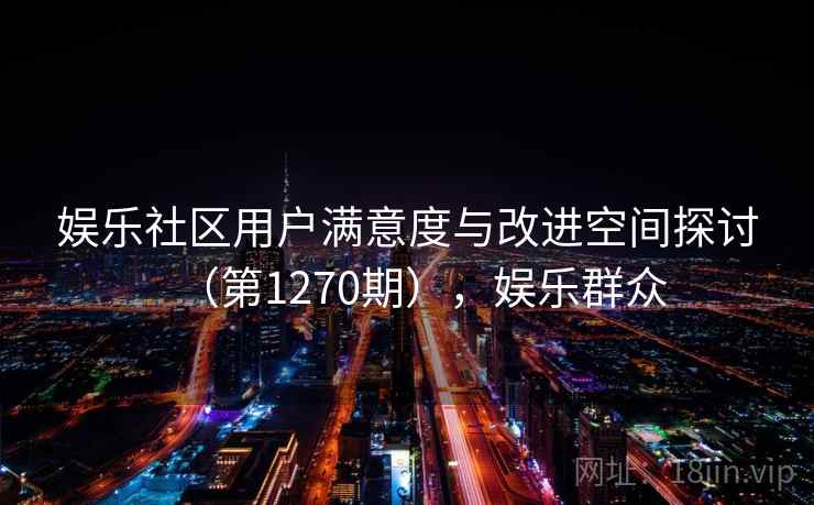 娱乐社区用户满意度与改进空间探讨(第1270期),娱乐群众 第1张 娱乐社区用户满意度与改进空间探讨(第1270期),娱乐群众 第1张