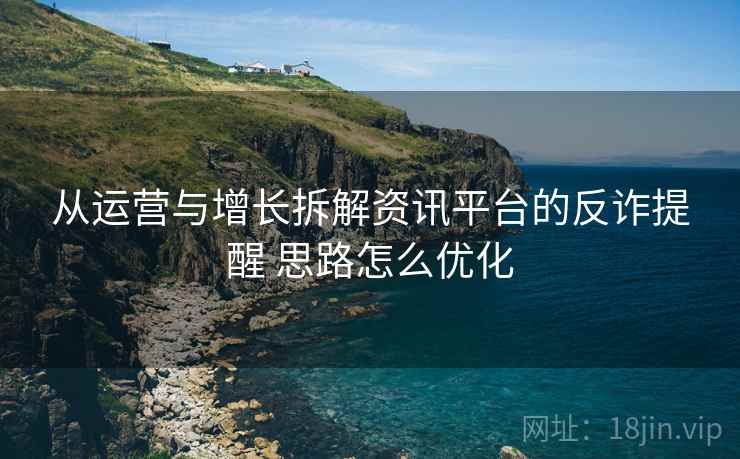 从运营与增长拆解资讯平台的反诈提醒 思路怎么优化  第1张