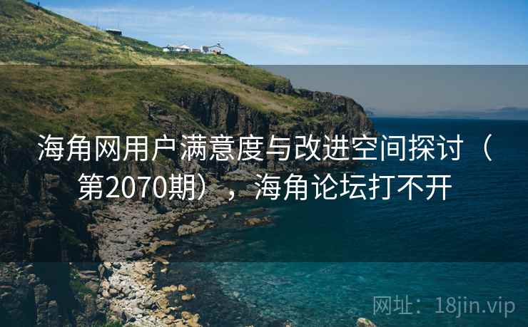 海角网用户满意度与改进空间探讨（第2070期），海角论坛打不开  第1张