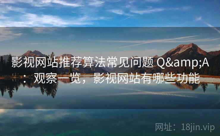 影视网站推荐算法常见问题 Q&A：观察一览，影视网站有哪些功能  第1张