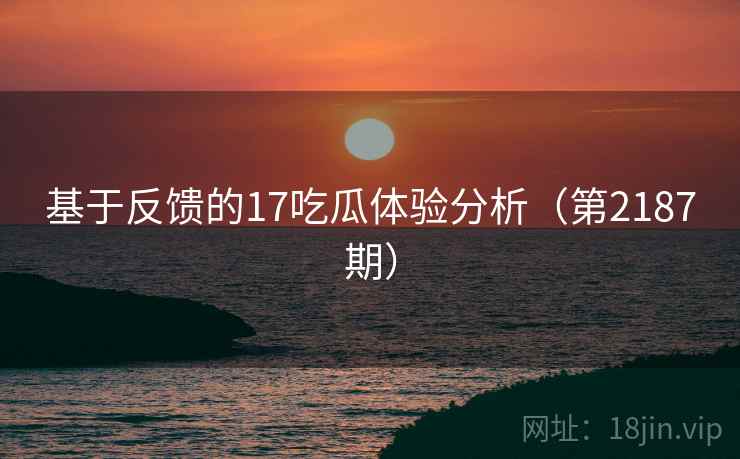 基于反馈的17吃瓜体验分析(第2187期) 第1张 基于反馈的17吃瓜体验分析(第2187期) 第1张