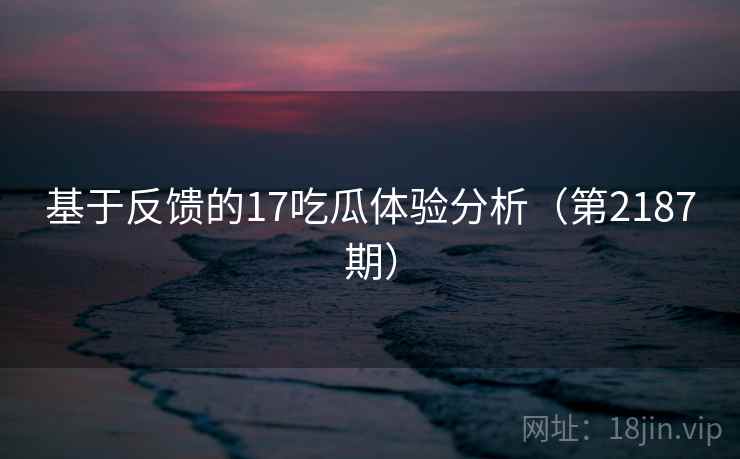 基于反馈的17吃瓜体验分析(第2187期) 第2张 基于反馈的17吃瓜体验分析(第2187期) 第2张