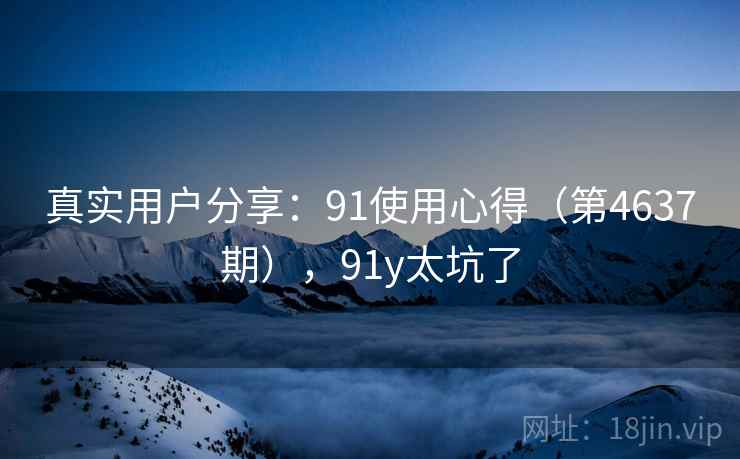 真实用户分享：91使用心得（第4637期），91y太坑了  第1张