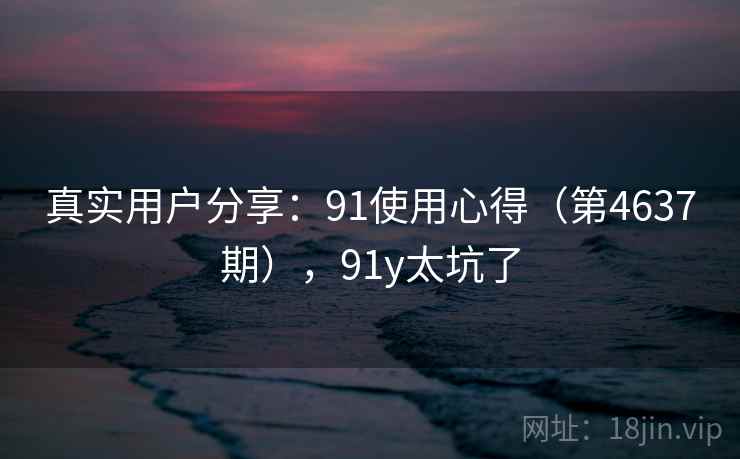 真实用户分享：91使用心得（第4637期），91y太坑了  第2张