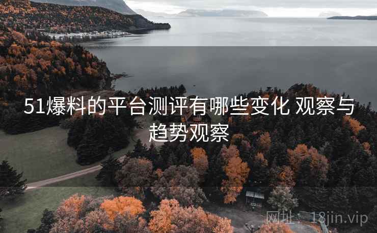 51爆料的平台测评有哪些变化 观察与趋势观察  第1张