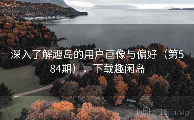 深入了解趣岛的用户画像与偏好（第584期），下载趣闲岛  第2张