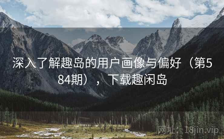 深入了解趣岛的用户画像与偏好（第584期），下载趣闲岛  第1张
