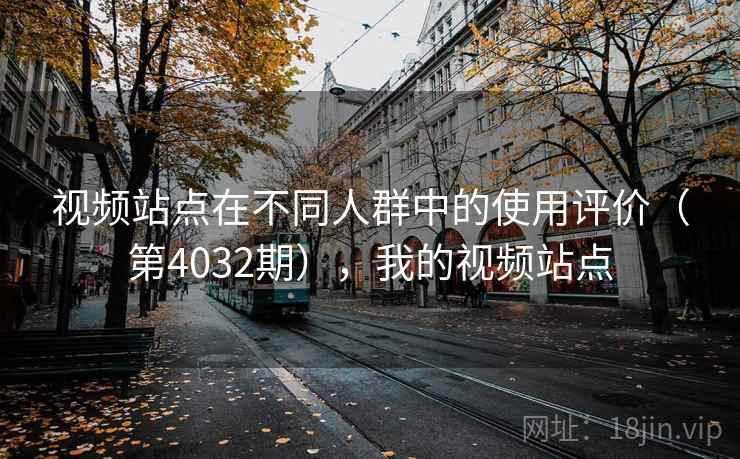 视频站点在不同人群中的使用评价(第4032期),我的视频站点 第1张 视频站点在不同人群中的使用评价(第4032期),我的视频站点 第1张