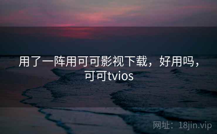 用了一阵用可可影视下载，好用吗，可可tvios  第2张