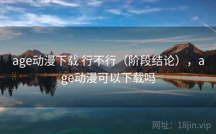 age动漫下载 行不行（阶段结论），age动漫可以下载吗  第1张
