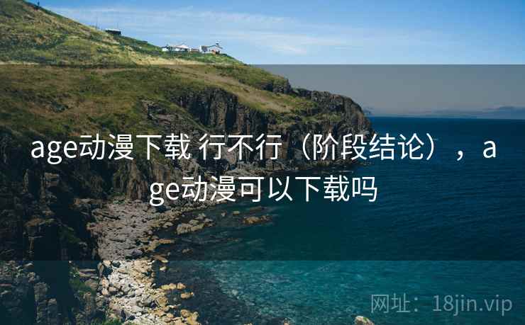 age动漫下载 行不行（阶段结论），age动漫可以下载吗  第2张