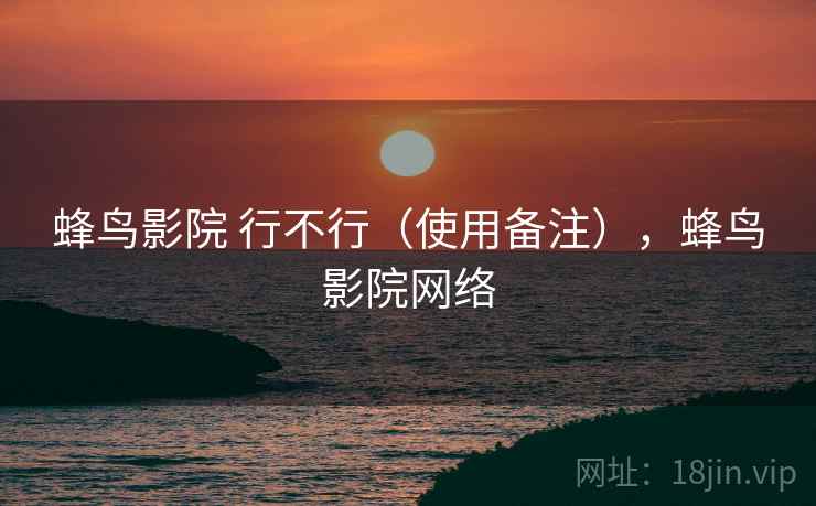蜂鸟影院 行不行（使用备注），蜂鸟影院网络  第2张