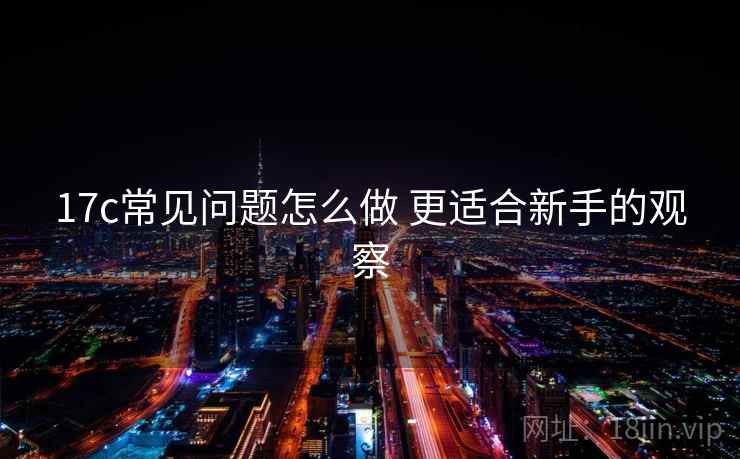17c常见问题怎么做 更适合新手的观察 第1张 17c常见问题怎么做 更适合新手的观察 第1张