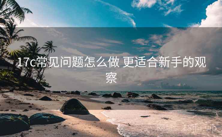 17c常见问题怎么做 更适合新手的观察 第2张 17c常见问题怎么做 更适合新手的观察 第2张