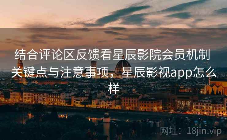 结合评论区反馈看星辰影院会员机制 关键点与注意事项，星辰影视app怎么样  第1张